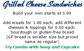  Grilled Cheese Sandwiches Build your own starts at 5.99 Add meats for 1.00 each, add different cheeses & toppings for 0.50 each. Sourdough or gluten-free bread (GF bread is smaller size but priced same as regular) Try Combo with Soup and Cupcake