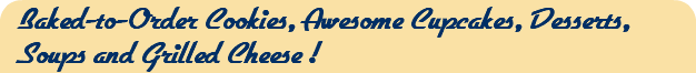 Baked-to-Order Cookies, Awesome Cupcakes, Desserts, Soups and Grilled Cheese !