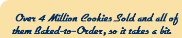  Over 4 Million Cookies Sold and all of them Baked-to-Order, so it takes a bit.